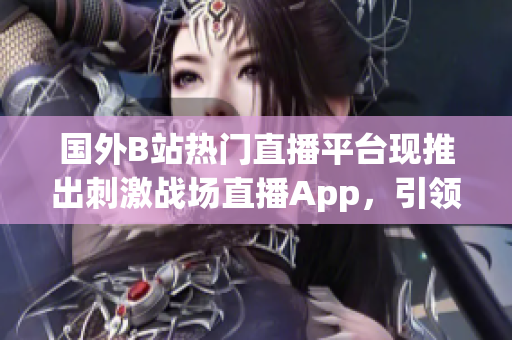 國外B站熱門直播平臺現(xiàn)推出刺激戰(zhàn)場直播App，引領(lǐng)全新直播潮流