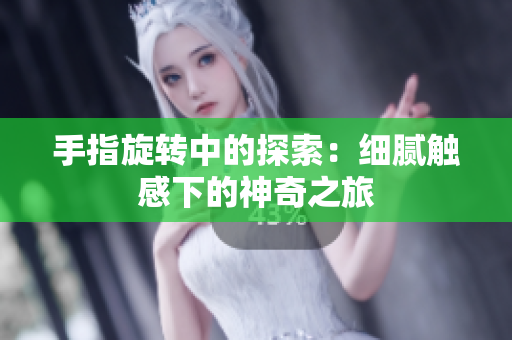手指旋轉(zhuǎn)中的探索：細(xì)膩觸感下的神奇之旅