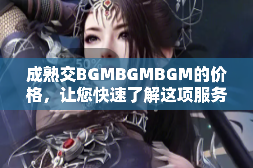 成熟交BGMBGMBGM的價格，讓您快速了解這項服務(wù)的費用