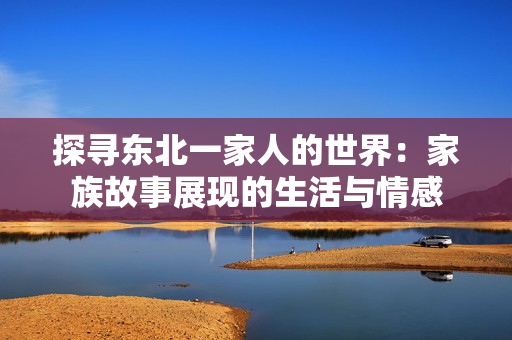 探尋東北一家人的世界：家族故事展現(xiàn)的生活與情感