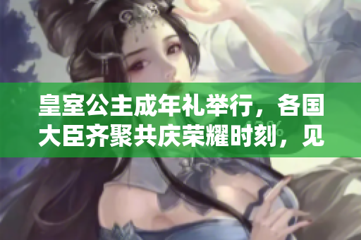 皇室公主成年禮舉行，各國大臣齊聚共慶榮耀時刻，見證王室傳統(tǒng)延續(xù)
