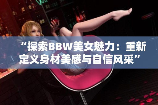 “探索BBW美女魅力：重新定義身材美感與自信風采”