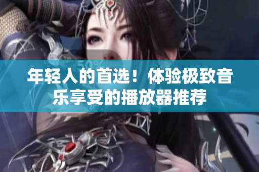 年輕人的首選！體驗極致音樂享受的播放器推薦