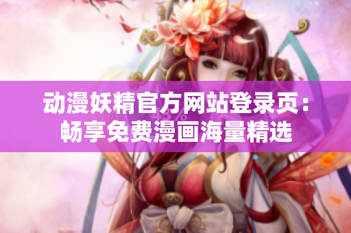 動漫妖精官方網(wǎng)站登錄頁：暢享免費漫畫海量精選