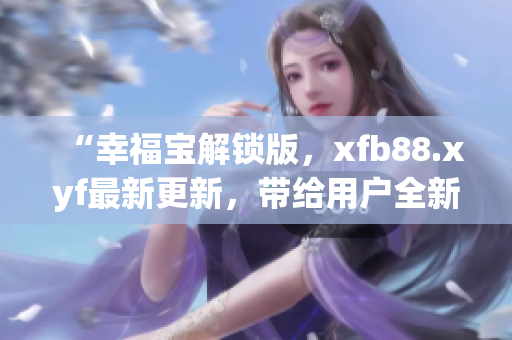 “幸福寶解鎖版，xfb88.xyf最新更新，帶給用戶全新體驗”