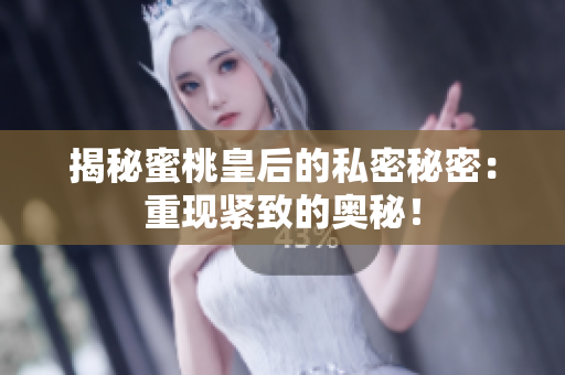 揭秘蜜桃皇后的私密秘密：重現(xiàn)緊致的奧秘！