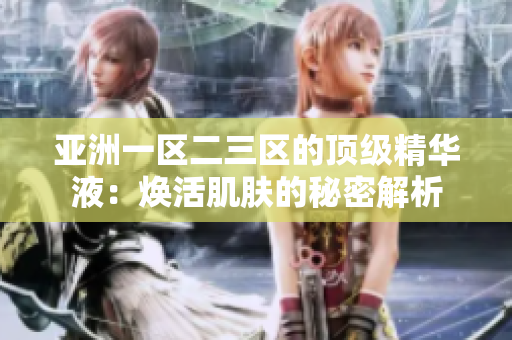 亞洲一區(qū)二三區(qū)的頂級精華液：煥活肌膚的秘密解析