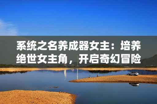 系統(tǒng)之名養(yǎng)成器女主：培養(yǎng)絕世女主角，開啟奇幻冒險(xiǎn)之旅！