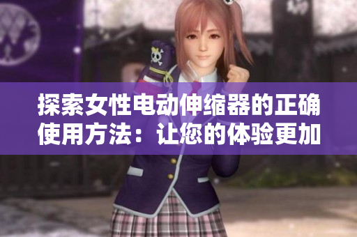 探索女性電動(dòng)伸縮器的正確使用方法：讓您的體驗(yàn)更加舒適與安全