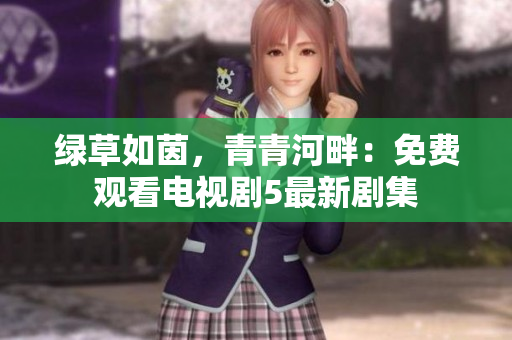 綠草如茵，青青河畔：免費(fèi)觀看電視劇5最新劇集