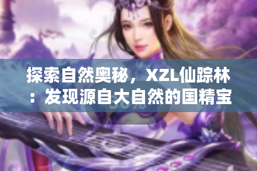 探索自然奧秘，XZL仙蹤林：發(fā)現(xiàn)源自大自然的國精寶藏