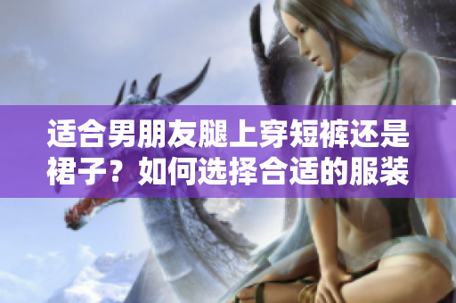 適合男朋友腿上穿短褲還是裙子？如何選擇合適的服裝來展現(xiàn)個(gè)性魅力