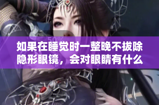 如果在睡覺時(shí)一整晚不拔除隱形眼鏡，會(huì)對眼睛有什么影響？