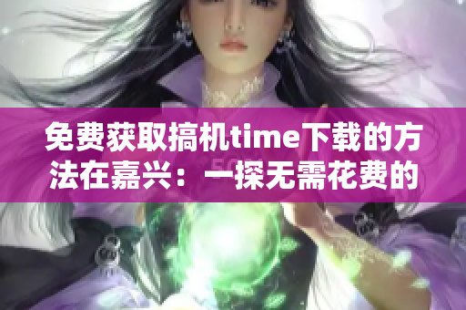 免費獲取搞機time下載的方法在嘉興：一探無需花費的下載秘籍