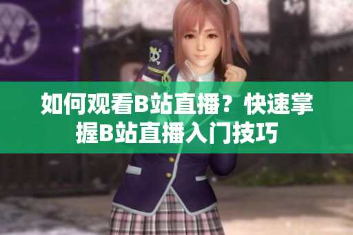 如何觀看B站直播？快速掌握B站直播入門技巧