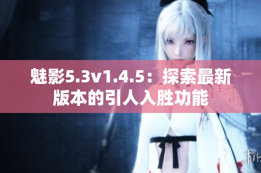 魅影5.3v1.4.5：探索最新版本的引人入勝功能