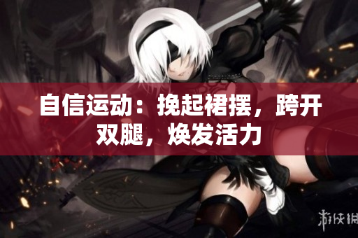 自信運(yùn)動(dòng)：挽起裙擺，跨開雙腿，煥發(fā)活力
