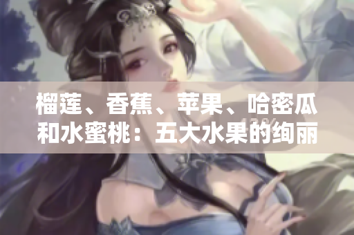 榴蓮、香蕉、蘋果、哈密瓜和水蜜桃：五大水果的絢麗世界
