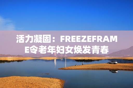 活力凝固：FREEZEFRAME令老年婦女煥發(fā)青春