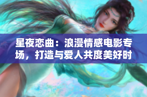 星夜戀曲：浪漫情感電影專場，打造與愛人共度美好時光的首選影片
