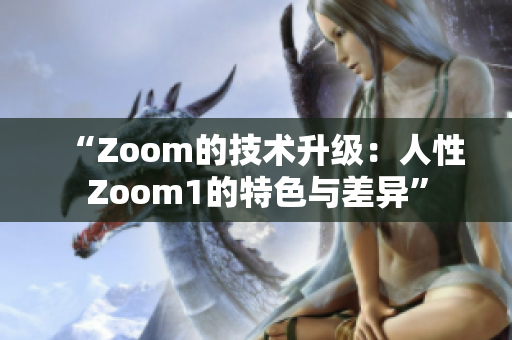 “Zoom的技術(shù)升級：人性Zoom1的特色與差異”