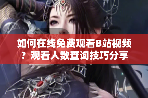 如何在線免費(fèi)觀看B站視頻？觀看人數(shù)查詢技巧分享