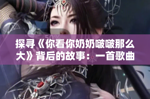 探尋《你看你奶奶啵啵那么大》背后的故事：一首歌曲的成名之路