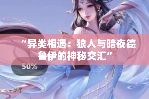 “異類相遇：狼人與暗夜德魯伊的神秘交匯”