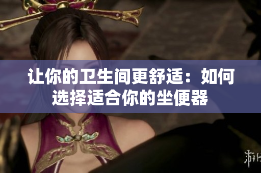 讓你的衛(wèi)生間更舒適：如何選擇適合你的坐便器