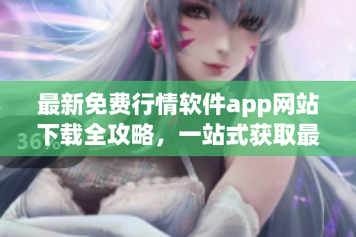 最新免費(fèi)行情軟件app網(wǎng)站下載全攻略，一站式獲取最全行情數(shù)據(jù)！