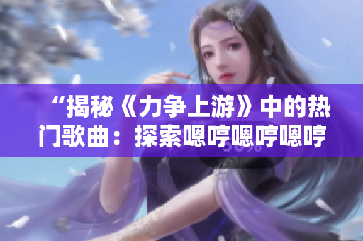 “揭秘《力爭上游》中的熱門歌曲：探索嗯哼嗯哼嗯哼的音樂魅力！”