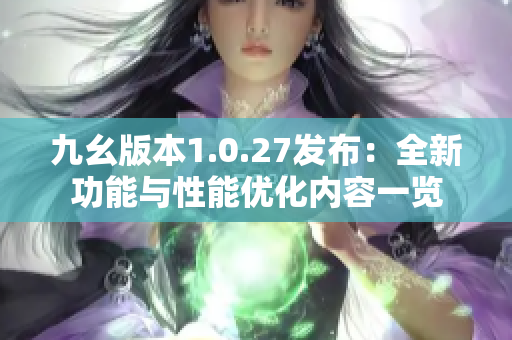 九幺版本1.0.27發(fā)布：全新功能與性能優(yōu)化內(nèi)容一覽