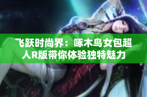 飛躍時(shí)尚界：啄木鳥女包超人R版帶你體驗(yàn)獨(dú)特魅力