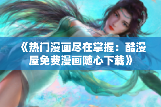《熱門漫畫盡在掌握：酷漫屋免費(fèi)漫畫隨心下載》