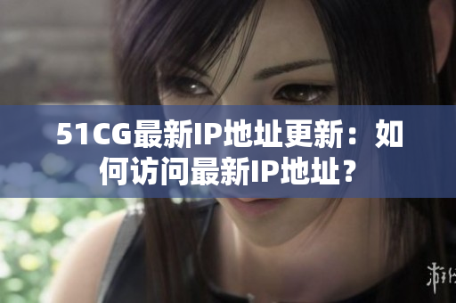 51CG最新IP地址更新：如何訪問最新IP地址？