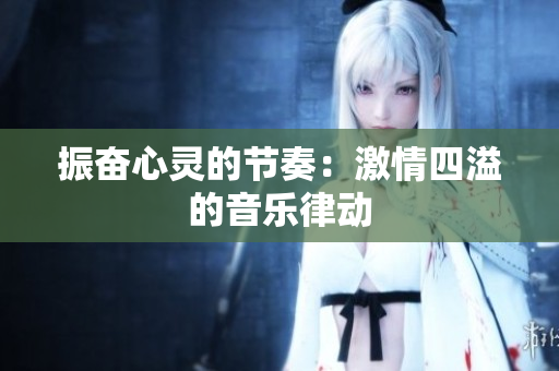 振奮心靈的節(jié)奏：激情四溢的音樂律動