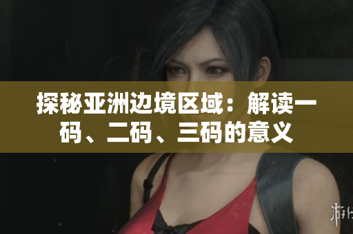 探秘亞洲邊境區(qū)域：解讀一碼、二碼、三碼的意義