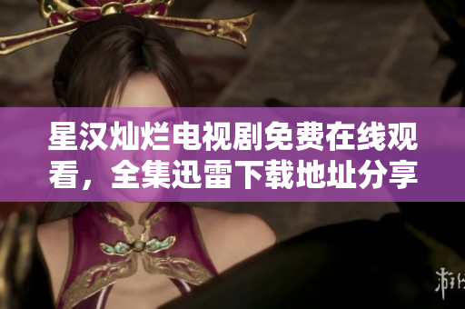 星漢燦爛電視劇免費在線觀看，全集迅雷下載地址分享