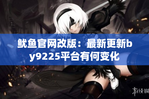 魷魚官網(wǎng)改版：最新更新by9225平臺有何變化