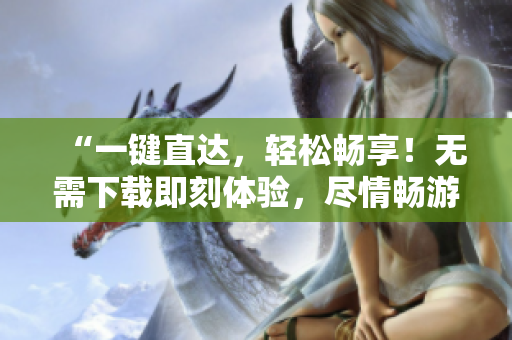 “一鍵直達，輕松暢享！無需下載即刻體驗，盡情暢游！”