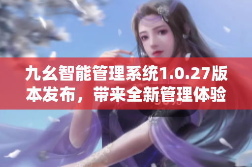 九幺智能管理系統(tǒng)1.0.27版本發(fā)布，帶來(lái)全新管理體驗(yàn)