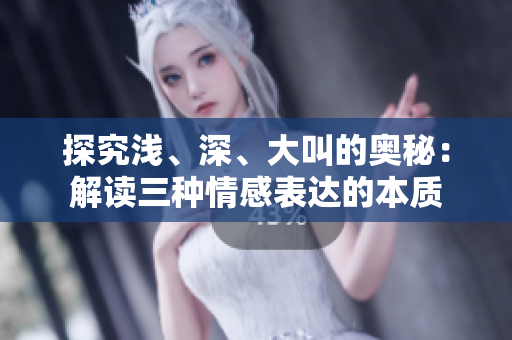 探究淺、深、大叫的奧秘：解讀三種情感表達的本質