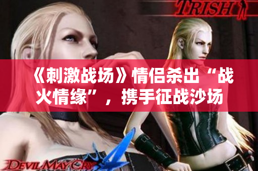 《刺激戰(zhàn)場》情侶殺出“戰(zhàn)火情緣”，攜手征戰(zhàn)沙場
