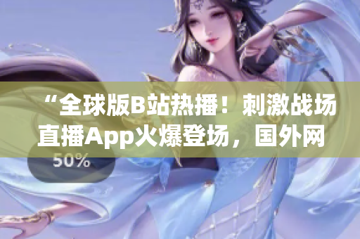 “全球版B站熱播！刺激戰(zhàn)場直播App火爆登場，國外網(wǎng)友熱議！”
