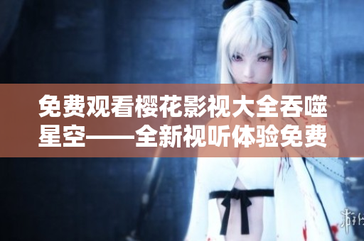 免費(fèi)觀看櫻花影視大全吞噬星空——全新視聽(tīng)體驗(yàn)免費(fèi)觀看報(bào)道