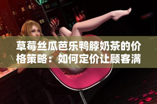 草莓絲瓜芭樂(lè)鴨脖奶茶的價(jià)格策略：如何定價(jià)讓顧客滿意