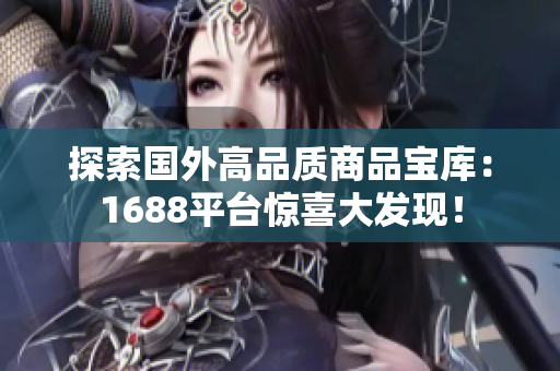 探索國外高品質(zhì)商品寶庫：1688平臺驚喜大發(fā)現(xiàn)！