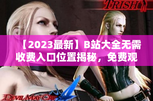 【2023最新】B站大全無需收費入口位置揭秘，免費觀看全網(wǎng)精彩視頻！