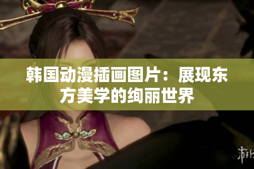 韓國動漫插畫圖片：展現(xiàn)東方美學(xué)的絢麗世界