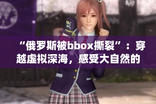 “俄羅斯被bbox撕裂”：穿越虛擬深海，感受大自然的鬼斧神工